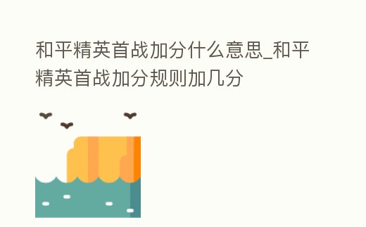 和平精英首戰加分什么意思_和平精英首戰加分規則加幾分