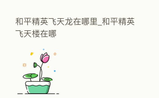 和平精英飛天龍在哪里_和平精英飛天樓在哪