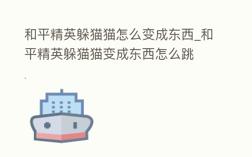 和平精英躲貓貓怎么變成東西_和平精英躲貓貓變成東西怎么跳