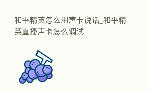 和平精英怎么用聲卡說話_和平精英直播聲卡怎么調試