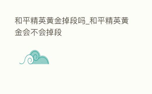 和平精英黃金掉段嗎_和平精英黃金會不會掉段