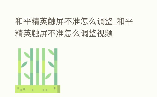 和平精英觸屏不準怎么調整_和平精英觸屏不準怎么調整視頻