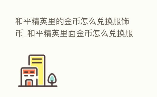 和平精英里的金幣怎么兌換服飾幣_和平精英里面金幣怎么兌換服飾幣