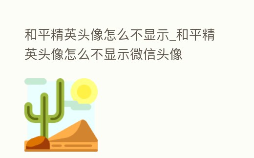 和平精英頭像怎么不顯示_和平精英頭像怎么不顯示微信頭像