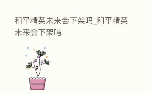 和平精英未來會下架嗎_和平精英未來會下架嗎