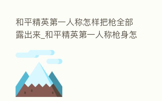 和平精英第一人稱怎樣把槍全部露出來_和平精英第一人稱槍身怎么變長