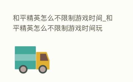 和平精英怎么不限制游戲時(shí)間_和平精英怎么不限制游戲時(shí)間玩