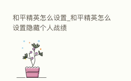 和平精英怎么設置_和平精英怎么設置隱藏個人戰績