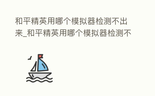 和平精英用哪個模擬器檢測不出來_和平精英用哪個模擬器檢測不出來皮膚