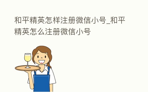 和平精英怎樣注冊微信小號_和平精英怎么注冊微信小號