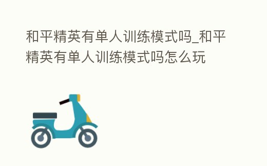 和平精英有單人訓練模式嗎_和平精英有單人訓練模式嗎怎么玩