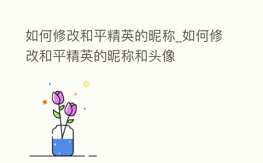 如何修改和平精英的昵稱(chēng)_如何修改和平精英的昵稱(chēng)和頭像