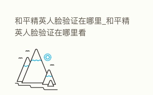 和平精英人臉驗證在哪里_和平精英人臉驗證在哪里看