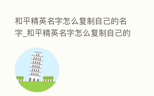 和平精英名字怎么復制自己的名字_和平精英名字怎么復制自己的名字和頭像