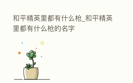 和平精英里都有什么槍_和平精英里都有什么槍的名字