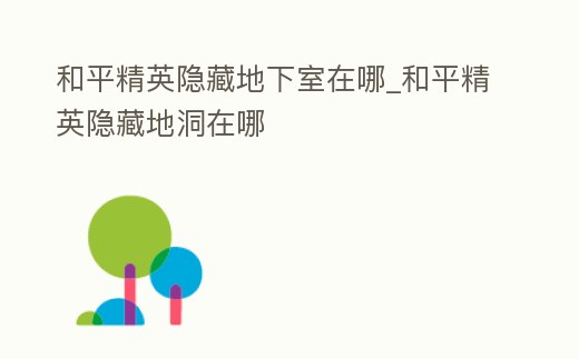 和平精英隱藏地下室在哪_和平精英隱藏地洞在哪