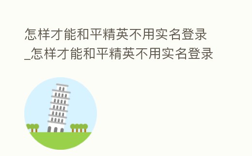 怎樣才能和平精英不用實名登錄_怎樣才能和平精英不用實名登錄微信