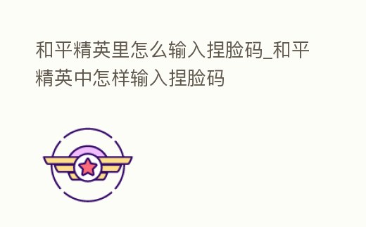 和平精英里怎么輸入捏臉碼_和平精英中怎樣輸入捏臉碼