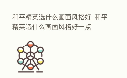 和平精英選什么畫面風格好_和平精英選什么畫面風格好一點