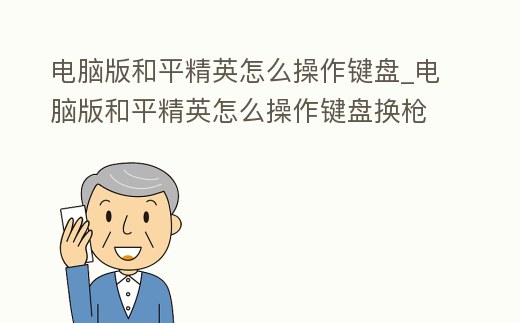 電腦版和平精英怎么操作鍵盤_電腦版和平精英怎么操作鍵盤換槍