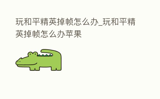 玩和平精英掉幀怎么辦_玩和平精英掉幀怎么辦蘋果