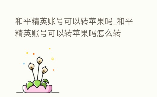 和平精英賬號可以轉蘋果嗎_和平精英賬號可以轉蘋果嗎怎么轉