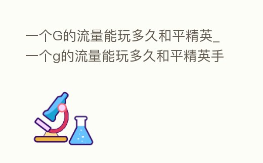 一個G的流量能玩多久和平精英_一個g的流量能玩多久和平精英手游