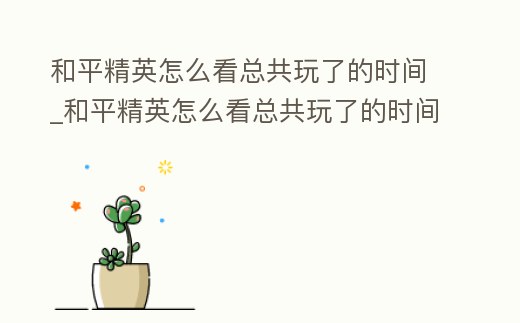 和平精英怎么看總共玩了的時間_和平精英怎么看總共玩了的時間啊