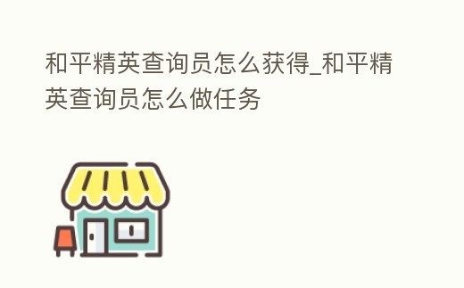 和平精英查詢員怎么獲得_和平精英查詢員怎么做任務