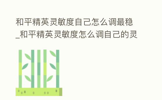 和平精英靈敏度自己怎么調(diào)最穩(wěn)_和平精英靈敏度怎么調(diào)自己的靈敏度