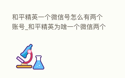 和平精英一個微信號怎么有兩個賬號_和平精英為啥一個微信兩個號