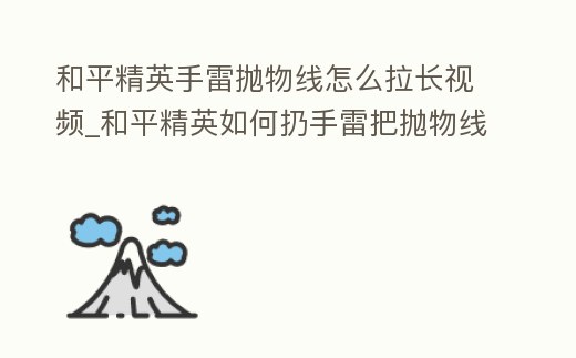 和平精英手雷拋物線怎么拉長(zhǎng)視頻_和平精英如何扔手雷把拋物線拉長(zhǎng)