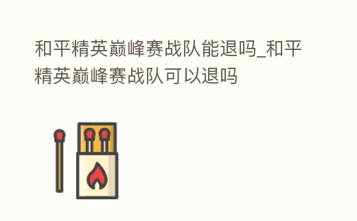 和平精英巔峰賽戰隊能退嗎_和平精英巔峰賽戰隊可以退嗎