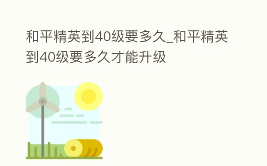 和平精英到40級要多久_和平精英到40級要多久才能升級