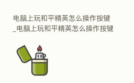 電腦上玩和平精英怎么操作按鍵_電腦上玩和平精英怎么操作按鍵設置