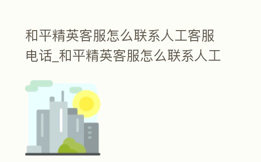 和平精英客服怎么聯系人工客服電話_和平精英客服怎么聯系人工客服電話