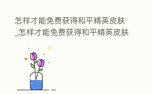 怎樣才能免費獲得和平精英皮膚_怎樣才能免費獲得和平精英皮膚呢