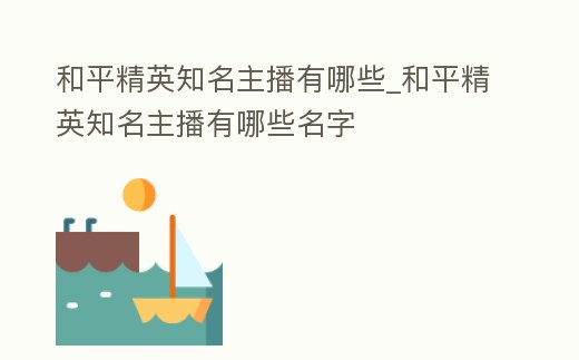 和平精英知名主播有哪些_和平精英知名主播有哪些名字