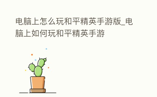 電腦上怎么玩和平精英手游版_電腦上如何玩和平精英手游