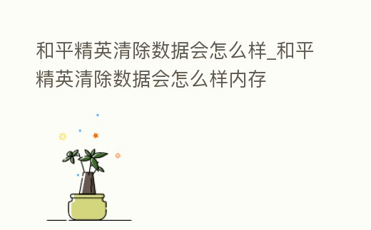 和平精英清除數(shù)據(jù)會怎么樣_和平精英清除數(shù)據(jù)會怎么樣內(nèi)存