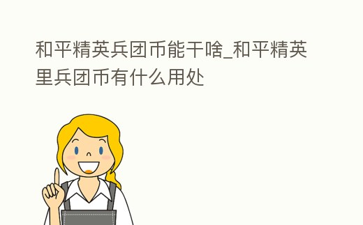 和平精英兵團幣能干啥_和平精英里兵團幣有什么用處