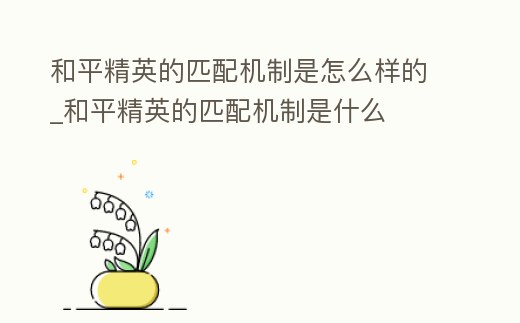 和平精英的匹配機制是怎么樣的_和平精英的匹配機制是什么