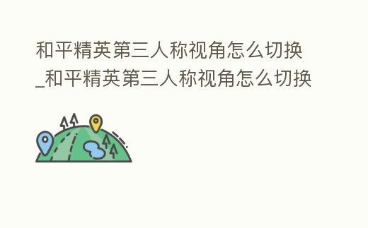 和平精英第三人稱視角怎么切換_和平精英第三人稱視角怎么切換的