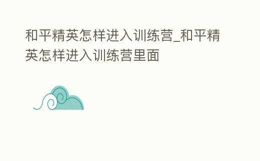 和平精英怎樣進(jìn)入訓(xùn)練營(yíng)_和平精英怎樣進(jìn)入訓(xùn)練營(yíng)里面