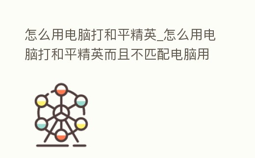 怎么用電腦打和平精英_怎么用電腦打和平精英而且不匹配電腦用戶(hù)