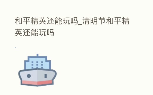 和平精英還能玩嗎_清明節和平精英還能玩嗎