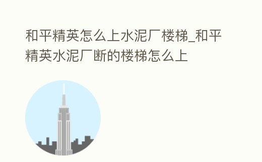 和平精英怎么上水泥廠樓梯_和平精英水泥廠斷的樓梯怎么上