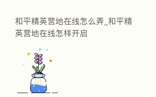 和平精英營地在線怎么弄_和平精英營地在線怎樣開啟