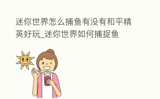 迷你世界怎么捕魚有沒有和平精英好玩_迷你世界如何捕捉魚