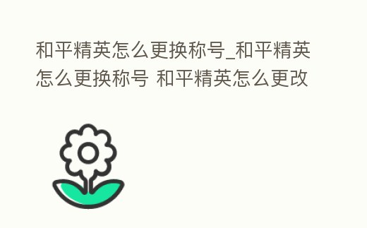 和平精英怎么更換稱號_和平精英怎么更換稱號 和平精英怎么更改稱號